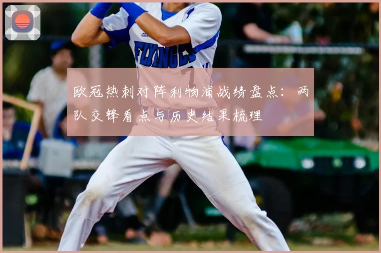 欧冠热刺对阵利物浦战绩盘点:两队交锋看点与历史结果梳理