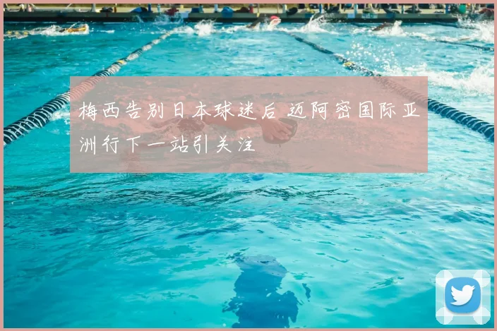 梅西告别日本球迷后 迈阿密国际亚洲行下一站引关注