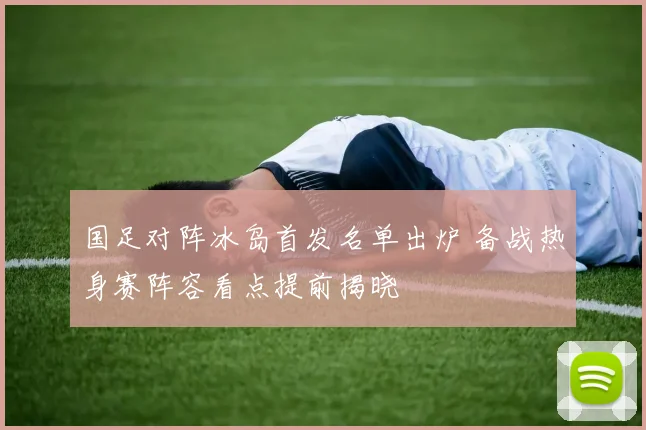 国足对阵冰岛首发名单出炉 备战热身赛阵容看点提前揭晓
