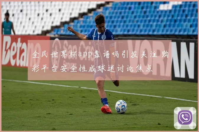 全民世界杯app靠谱吗引发关注 购彩平台安全性成球迷讨论焦点