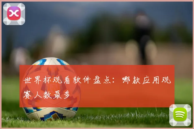 世界杯观看软件盘点:哪款应用观赛人数最多