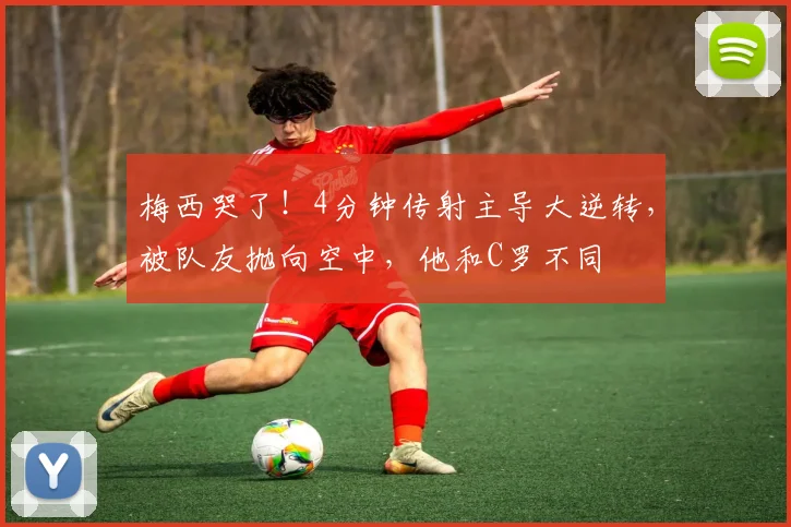 梅西哭了！4分钟传射主导大逆转，被队友抛向空中，他和C罗不同