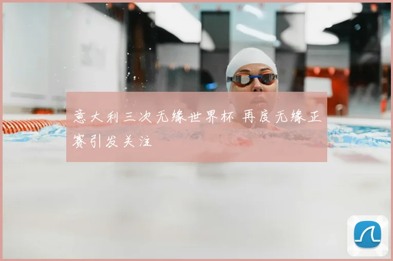意大利三次无缘世界杯 再度无缘正赛引发关注