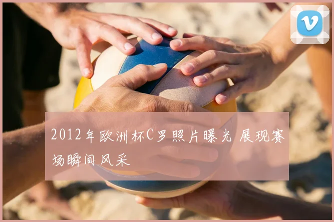 2012年欧洲杯C罗照片曝光 展现赛场瞬间风采