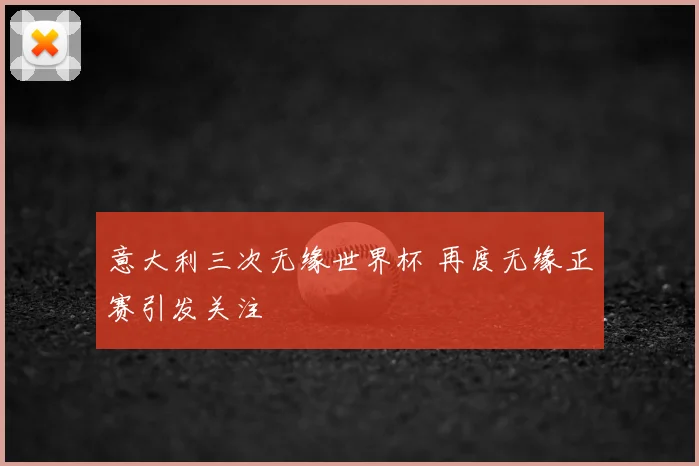 意大利三次无缘世界杯 再度无缘正赛引发关注