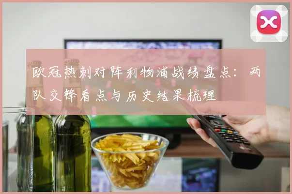 欧冠热刺对阵利物浦战绩盘点:两队交锋看点与历史结果梳理