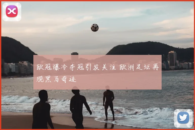 欧冠爆冷夺冠引发关注 欧洲足坛再现黑马奇迹