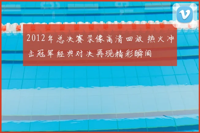 2012年总决赛录像高清回放 热火冲击冠军经典对决再现精彩瞬间