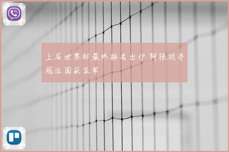 上届世界杯最终排名出炉 阿根廷夺冠法国获亚军