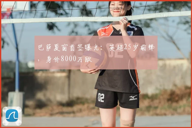 巴萨夏窗首签曝光：英超25岁前锋，身价8000万欧