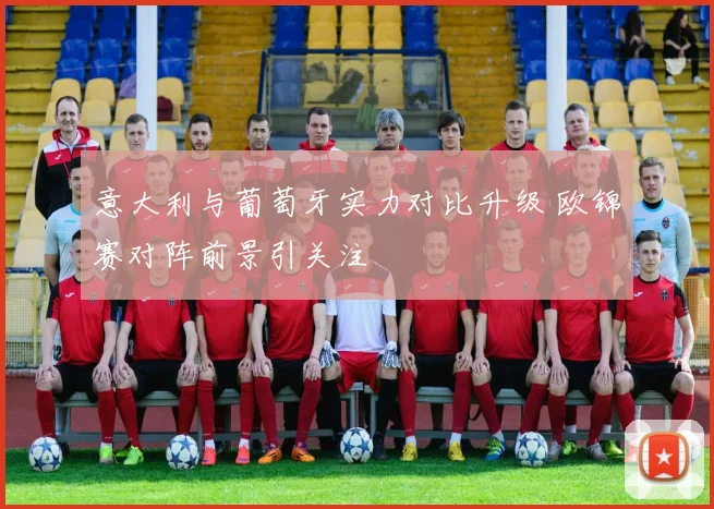意大利与葡萄牙实力对比升级 欧锦赛对阵前景引关注