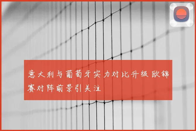 意大利与葡萄牙实力对比升级 欧锦赛对阵前景引关注