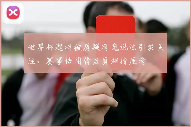 世界杯题材被质疑有鬼说法引发关注，赛事传闻背后真相待厘清