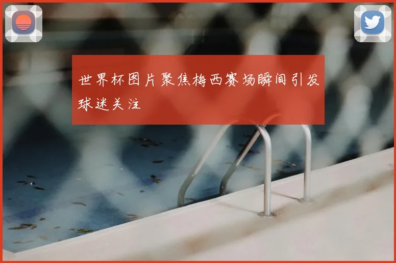 世界杯图片聚焦梅西赛场瞬间引发球迷关注