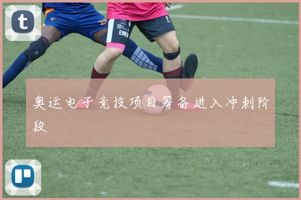奥运电子竞技项目筹备进入冲刺阶段