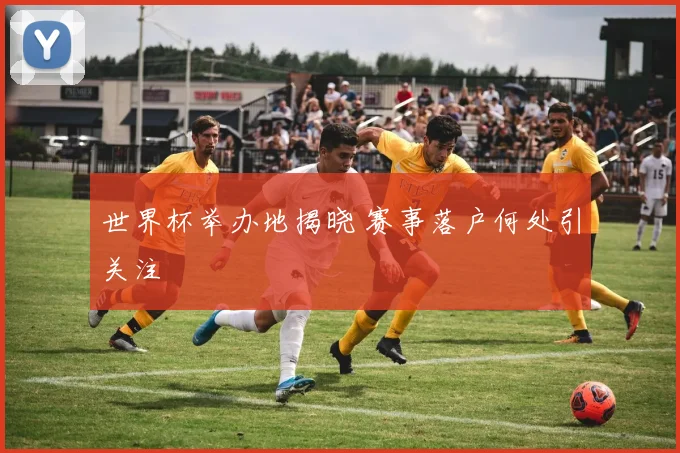 世界杯举办地揭晓 赛事落户何处引关注