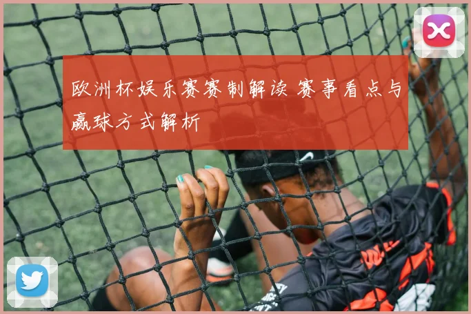 欧洲杯娱乐赛赛制解读 赛事看点与赢球方式解析