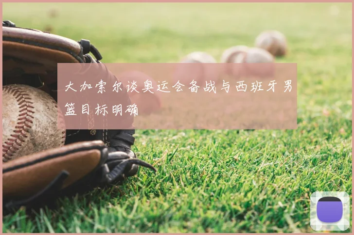 大加索尔谈奥运会备战与西班牙男篮目标明确