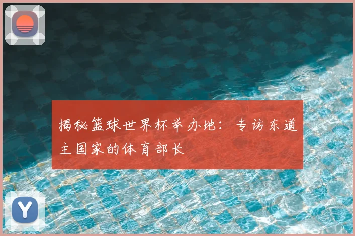 揭秘篮球世界杯举办地:专访东道主国家的体育部长