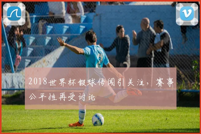 2018世界杯假球传闻引关注，赛事公平性再受讨论