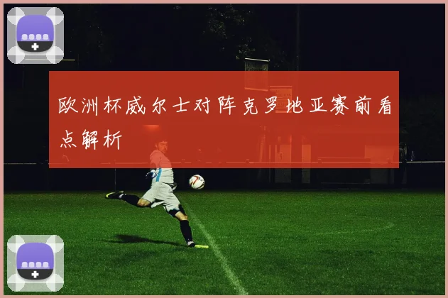 欧洲杯威尔士对阵克罗地亚赛前看点解析