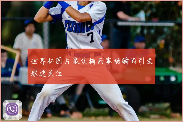 世界杯图片聚焦梅西赛场瞬间引发球迷关注