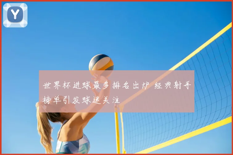世界杯进球最多排名出炉 经典射手榜单引发球迷关注