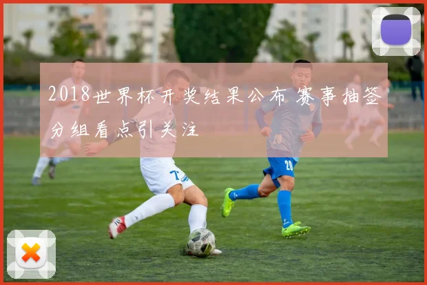2018世界杯开奖结果公布 赛事抽签分组看点引关注