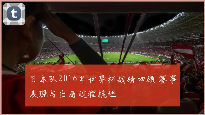 日本队2016年世界杯战绩回顾 赛事表现与出局过程梳理