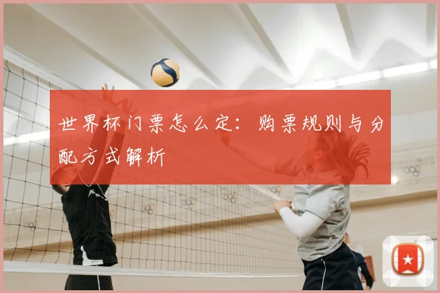 世界杯门票怎么定：购票规则与分配方式解析