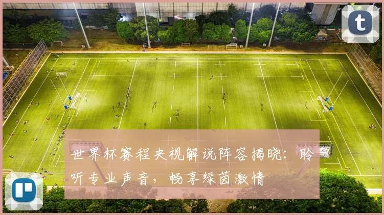 世界杯赛程央视解说阵容揭晓:聆听专业声音,畅享绿茵激情