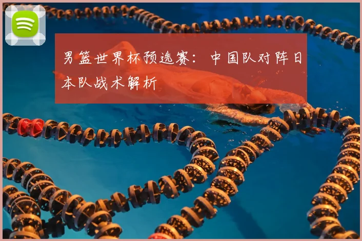 男篮世界杯预选赛：中国队对阵日本队战术解析