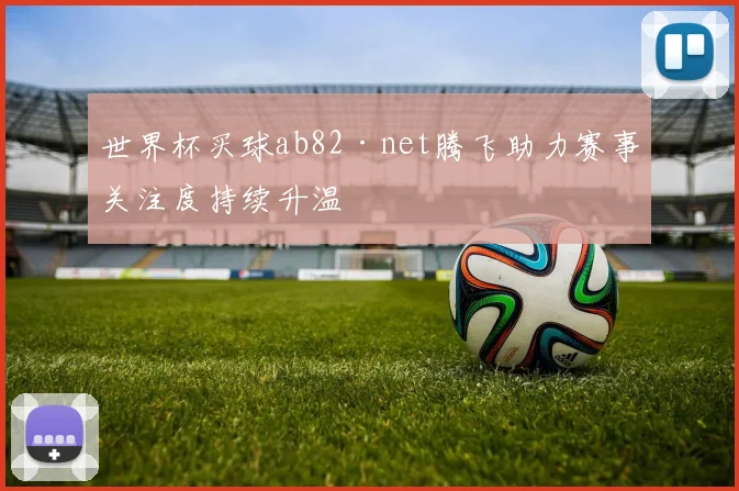 世界杯买球ab82·net腾飞助力赛事关注度持续升温