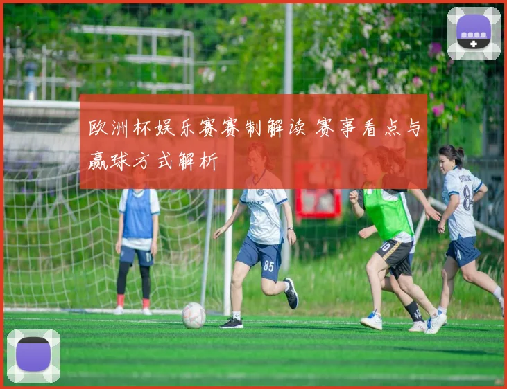 欧洲杯娱乐赛赛制解读 赛事看点与赢球方式解析