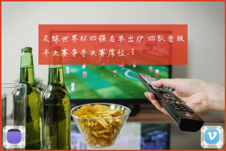 足球世界杯四强名单出炉 四队晋级半决赛争夺决赛席位_1