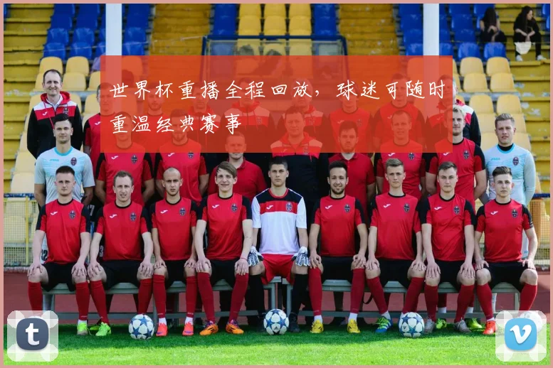 世界杯重播全程回放，球迷可随时重温经典赛事