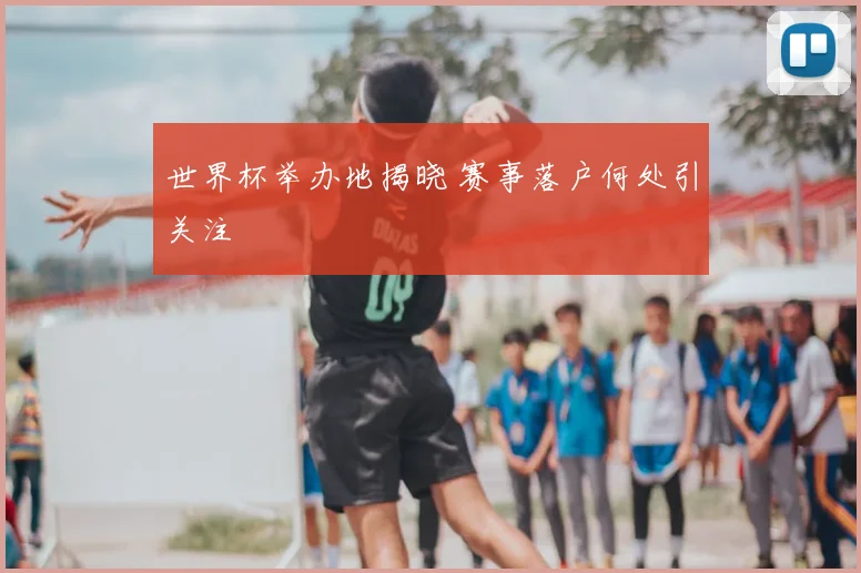 世界杯举办地揭晓 赛事落户何处引关注