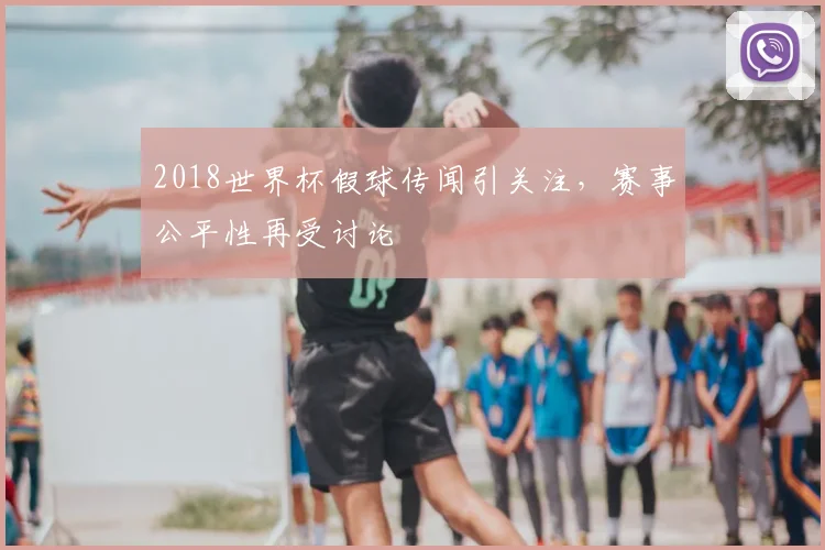 2018世界杯假球传闻引关注，赛事公平性再受讨论