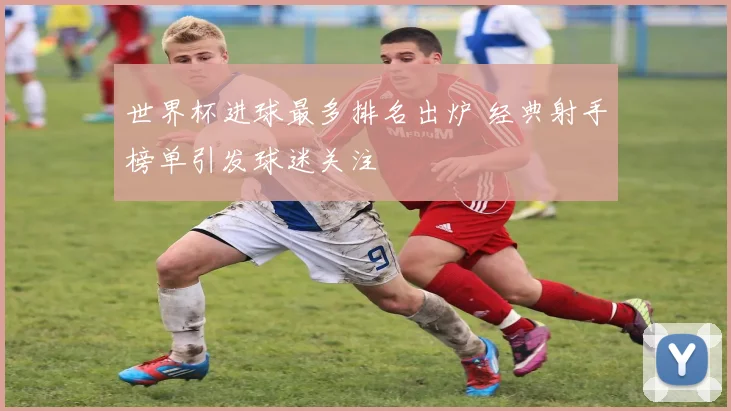世界杯进球最多排名出炉 经典射手榜单引发球迷关注