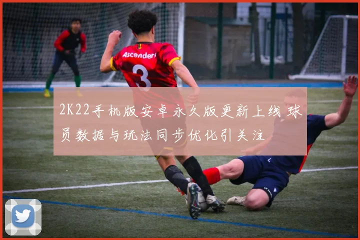 2K22手机版安卓永久版更新上线 球员数据与玩法同步优化引关注