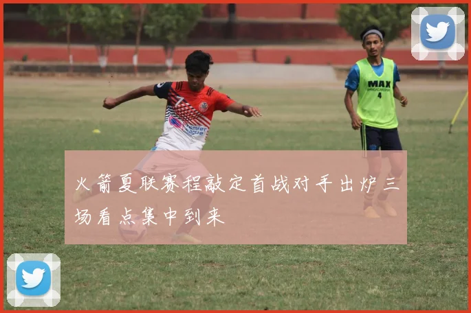 火箭夏联赛程敲定首战对手出炉三场看点集中到来