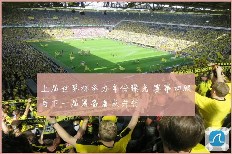 上届世界杯举办年份曝光 赛事回顾与下一届筹备看点并行
