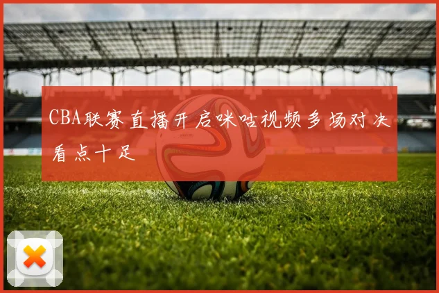 CBA联赛直播开启咪咕视频多场对决看点十足