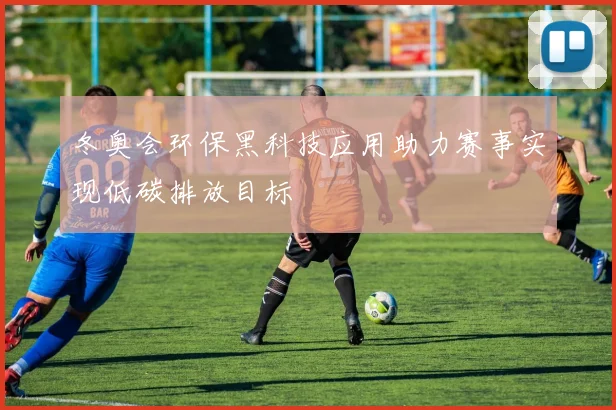 冬奥会环保黑科技应用助力赛事实现低碳排放目标