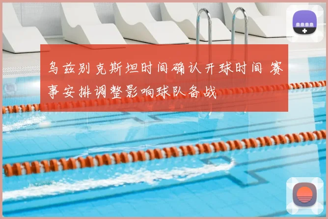 乌兹别克斯坦时间确认开球时间 赛事安排调整影响球队备战