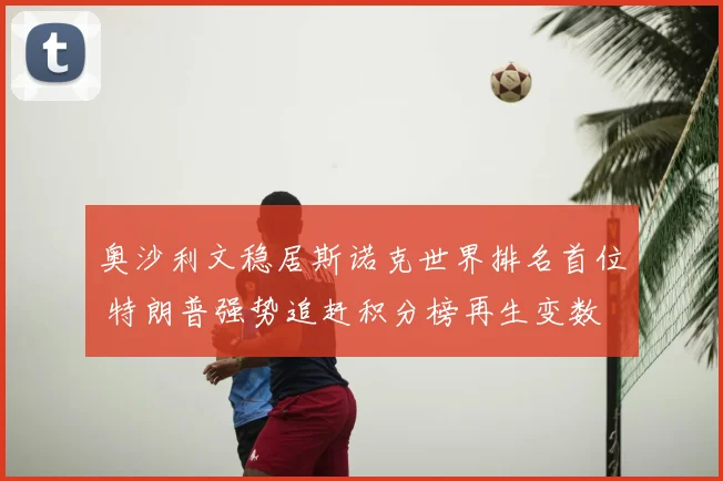 奥沙利文稳居斯诺克世界排名首位 特朗普强势追赶积分榜再生变数