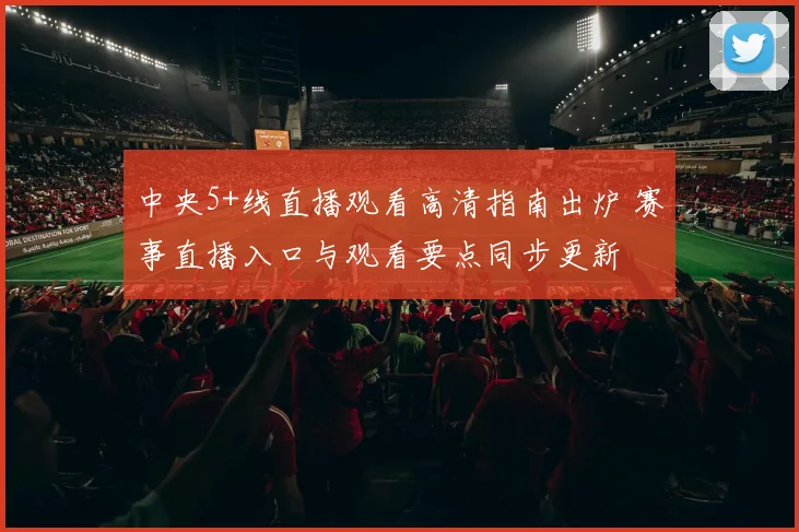 中央5+线直播观看高清指南出炉 赛事直播入口与观看要点同步更新