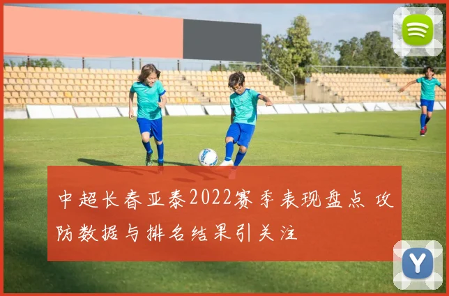 中超长春亚泰2022赛季表现盘点 攻防数据与排名结果引关注
