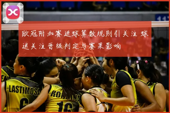欧冠附加赛进球算数规则引关注 球迷关注晋级判定与赛果影响