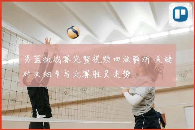 男篮挑战赛完整视频回放解析 关键对决细节与比赛胜负走势